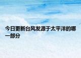 今日更新台风发源于太平洋的哪一部分