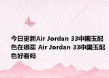 今日更新Air Jordan 33中国玉配色在哪买 Air Jordan 33中国玉配色好看吗