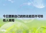 今日更新自己的姓名能否许可给他人使用