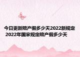 今日更新陪产假多少天2022新规定 2022年国家规定陪产假多少天