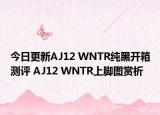 今日更新AJ12 WNTR纯黑开箱测评 AJ12 WNTR上脚图赏析