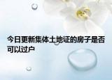 今日更新集体土地证的房子是否可以过户