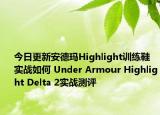 今日更新安德玛Highlight训练鞋实战如何 Under Armour Highlight Delta 2实战测评