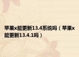 苹果x能更新13.4系统吗（苹果x能更新13.4.1吗）