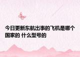 今日更新东航出事的飞机是哪个国家的 什么型号的