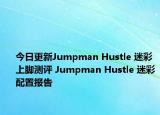 今日更新Jumpman Hustle 迷彩上脚测评 Jumpman Hustle 迷彩配置报告