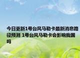 今日更新1号台风马勒卡最新消息路径预测 1号台风马勒卡会影响我国吗