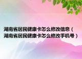 湖南省居民健康卡怎么修改信息（湖南省居民健康卡怎么修改手机号）