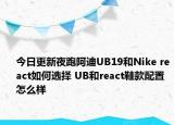 今日更新夜跑阿迪UB19和Nike react如何选择 UB和react鞋款配置怎么样