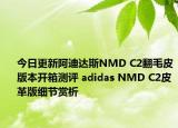 今日更新阿迪达斯NMD C2翻毛皮版本开箱测评 adidas NMD C2皮革版细节赏析