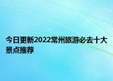 今日更新2022常州旅游必去十大景点推荐