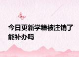 今日更新学籍被注销了能补办吗