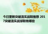 今日更新突破流实战鞋推荐 2017突破流实战球鞋有哪些