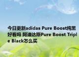 今日更新adidas Pure Boost纯黑好看吗 阿迪达斯Pure Boost Triple Black怎么买