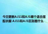 今日更新AJ11和AJ1哪个适合搭配衣服 AJ11和AJ1区别是什么