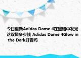 今日更新Adidas Dame 4在黑暗中发光这双鞋多少钱 Adidas Dame 4Glow in the Dark好看吗