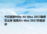 今日更新Nike Air Max 2017脚感怎么样 耐克Air Max 2017开箱测评