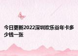 今日更新2022深圳欢乐谷年卡多少钱一张