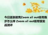 今日更新耐克Zoom all out低帮跑步怎么样 Zoom all out低帮版实战测评