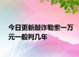 今日更新敲诈勒索一万元一般判几年