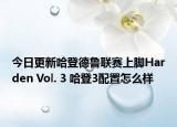 今日更新哈登德鲁联赛上脚Harden Vol. 3 哈登3配置怎么样