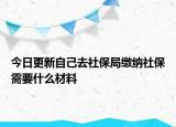 今日更新自己去社保局缴纳社保需要什么材料
