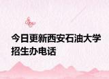 今日更新西安石油大学招生办电话