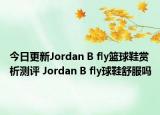 今日更新Jordan B fly篮球鞋赏析测评 Jordan B fly球鞋舒服吗