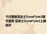 今日更新亚瑟士DynaFlyte2细节鉴赏 亚瑟士DynaFlyte2上脚测评