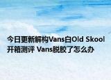 今日更新解构Vans白Old Skool开箱测评 Vans脱胶了怎么办