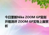 今日更新Nike ZOOM GP复刻开箱测评 ZOOM GP实物上脚赏析