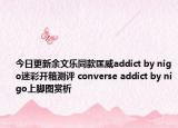 今日更新余文乐同款匡威addict by nigo迷彩开箱测评 converse addict by nigo上脚图赏析