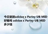 今日更新adidas x Parley UB MID好看吗 adidas x Parley UB MID多少钱