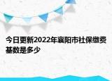 今日更新2022年襄阳市社保缴费基数是多少