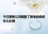 今日更新公司解散了原来的债务怎么处理