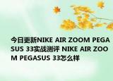 今日更新NIKE AIR ZOOM PEGASUS 33实战测评 NIKE AIR ZOOM PEGASUS 33怎么样
