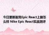 今日更新耐克Epic React上脚怎么样 Nike Epic React实战测评