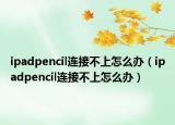 ipadpencil连接不上怎么办（ipadpencil连接不上怎么办）