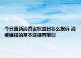 今日更新消费者权益日怎么投诉 消费维权的基本途径有哪些