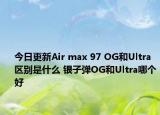 今日更新Air max 97 OG和Ultra区别是什么 银子弹OG和Ultra哪个好