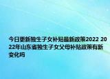 今日更新独生子女补贴最新政策2022 2022年山东省独生子女父母补贴政策有新变化吗
