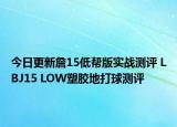 今日更新詹15低帮版实战测评 LBJ15 LOW塑胶地打球测评