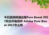 今日更新阿迪达斯Pure Boost 2017灰白开箱测评 Adidas Pure Boost 2017怎么样