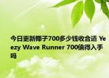 今日更新椰子700多少钱收合适 Yeezy Wave Runner 700值得入手吗