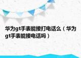 华为gt手表能接打电话么（华为gt手表能接电话吗）