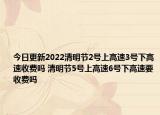 今日更新2022清明节2号上高速3号下高速收费吗 清明节5号上高速6号下高速要收费吗