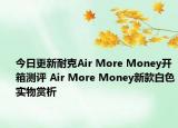 今日更新耐克Air More Money开箱测评 Air More Money新款白色实物赏析