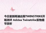 今日更新阿迪达斯TWINSTRIKE开箱测评 Adidas Twinstrike实物细节赏析