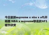 今日更新supreme x nba x af1开箱图 NBA x supreme联名款AF1细节欣赏