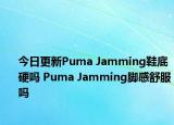 今日更新Puma Jamming鞋底硬吗 Puma Jamming脚感舒服吗